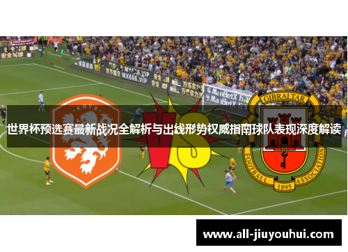 世界杯预选赛最新战况全解析与出线形势权威指南球队表现深度解读