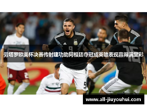 劳塔罗欧美杯决赛传射建功助阿根廷夺冠成英雄表现赢得满堂彩