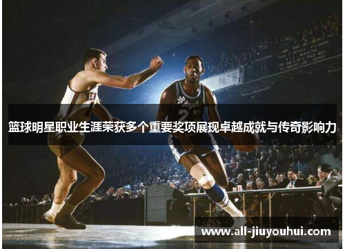 篮球明星职业生涯荣获多个重要奖项展现卓越成就与传奇影响力 篮球明星职业生涯荣获多个重要奖项展现卓越成就与传奇影响力