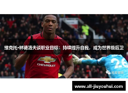 维克托·林德洛夫谈职业目标:持续提升自我,成为世界级后卫 维克托·林德洛夫谈职业目标:持续提升自我,成为世界级后卫