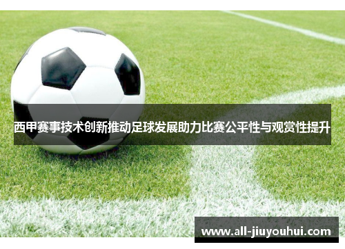 西甲赛事技术创新推动足球发展助力比赛公平性与观赏性提升 西甲赛事技术创新推动足球发展助力比赛公平性与观赏性提升