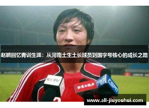 赵鹏回忆青训生涯:从河南土生土长球员到国字号核心的成长之路 赵鹏回忆青训生涯:从河南土生土长球员到国字号核心的成长之路