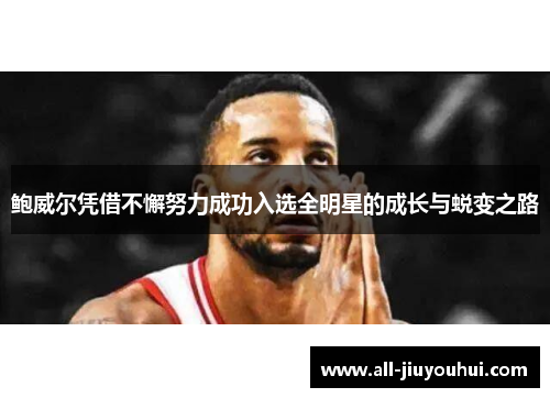 鲍威尔凭借不懈努力成功入选全明星的成长与蜕变之路 鲍威尔凭借不懈努力成功入选全明星的成长与蜕变之路