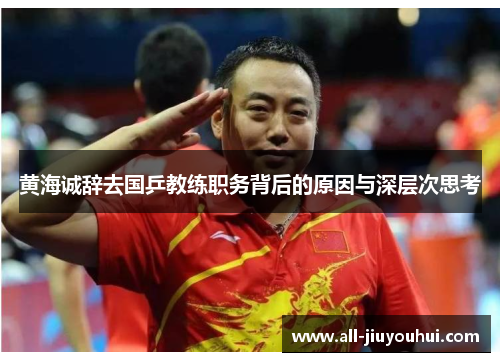 黄海诚辞去国乒教练职务背后的原因与深层次思考 黄海诚辞去国乒教练职务背后的原因与深层次思考