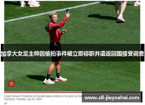 加拿大女足主帅因偷拍事件被立即停职并遣返回国接受调查 加拿大女足主帅因偷拍事件被立即停职并遣返回国接受调查
